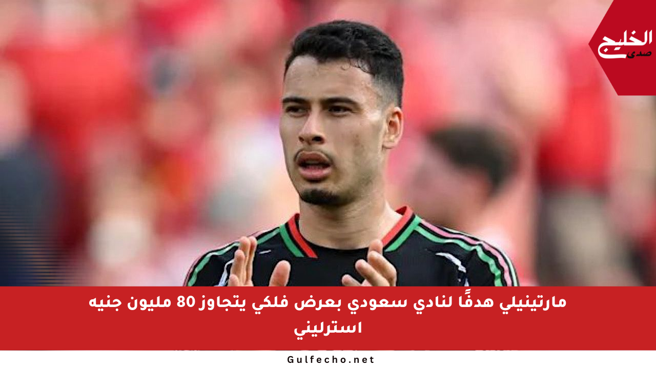 مارتينيلي هدفًا لنادي سعودي بعرض فلكي يتجاوز 80 مليون جنيه إسترليني